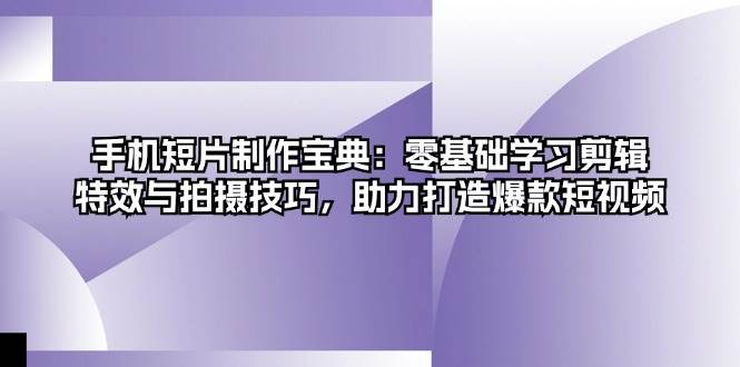 （13175期）手机短片制作宝典：零基础学习剪辑、特效与拍摄技巧，助力打造爆款短视频-靠谱项目库