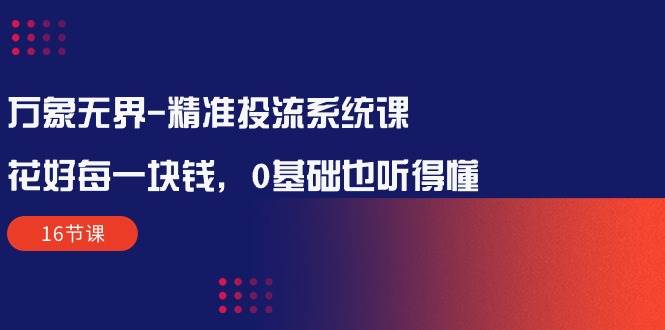 （10184期）万象无界-精准投流系统课：花好 每一块钱，0基础也听得懂（16节课）-靠谱项目库