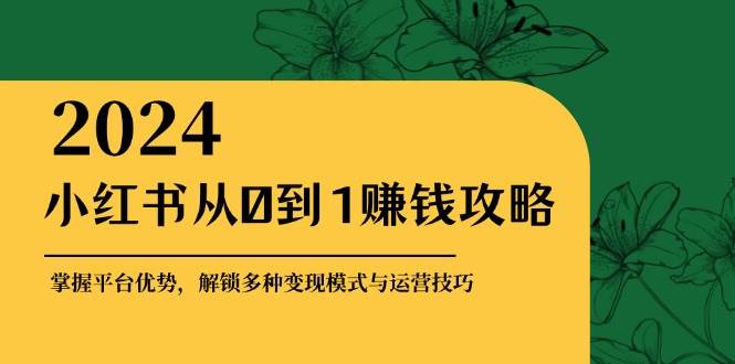 （12971期）小红书从0到1赚钱攻略：掌握平台优势，解锁多种变现赚钱模式与运营技巧-靠谱项目库