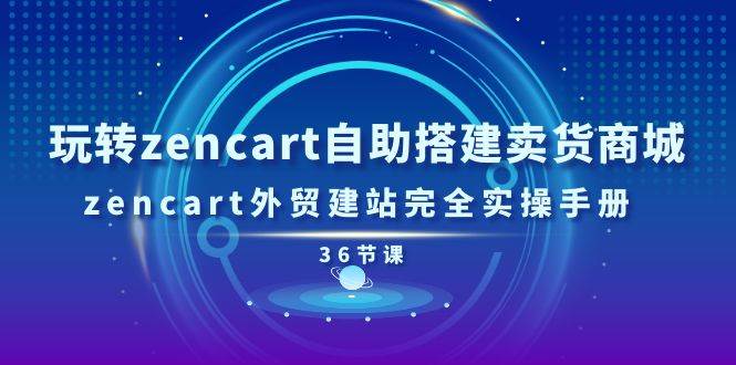（11181期）玩转zencart自助搭建卖货商城，zencart外贸建站完全实操手册-36节课-靠谱项目库