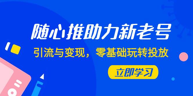 （7925期）随心推-助力新老号，引流与变现，零基础玩转投放（7节课）-靠谱项目库