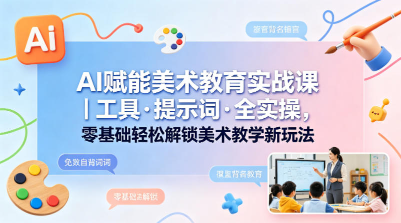 AI赋能美术教育实战课｜工具·提示词·全实操，零基础轻松解锁美术教学新玩法-靠谱项目库