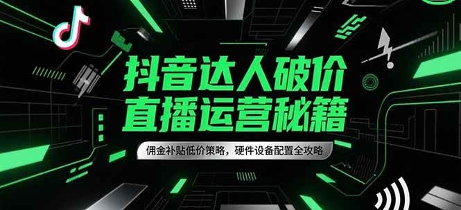抖音达人破价直播运营秘籍，佣金补贴低价策略，硬件设备配置全攻略-靠谱项目库