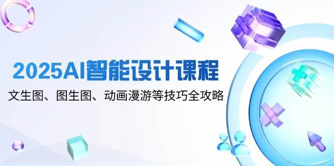 2025AI智能设计课程，文生图、图生图、动画漫游等技巧全攻略-靠谱项目库