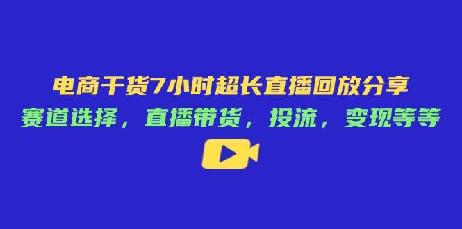 （14403期）电商干货7小时超长直播回放分享：赛道选择，直播带货，投流，变现等等-靠谱项目库