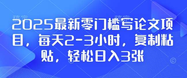 2025最新零门槛写论文项目，每天2-3小时，复制粘贴，轻松日入3张，附详细资料教程【揭秘】-靠谱项目库