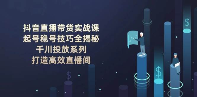 （14136期）抖音直播带货实战课：起号稳号技巧全揭秘, 千川投放系列, 打造高效直播间-靠谱项目库