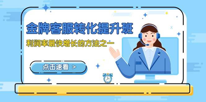 金牌客服-转化提升班，利润率最快增长的方法之一（9节课）-靠谱项目库