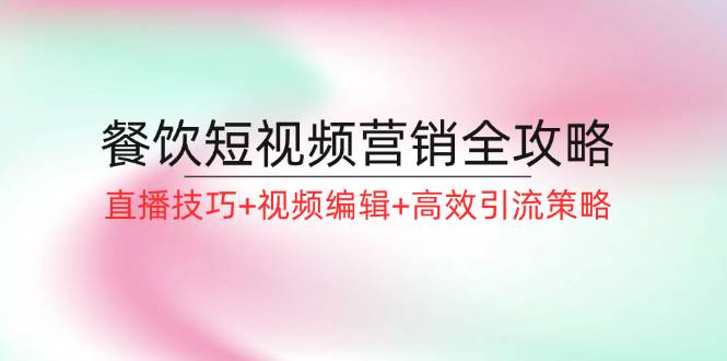 （12335期）餐饮短视频营销全攻略：直播技巧+视频编辑+高效引流策略-靠谱项目库