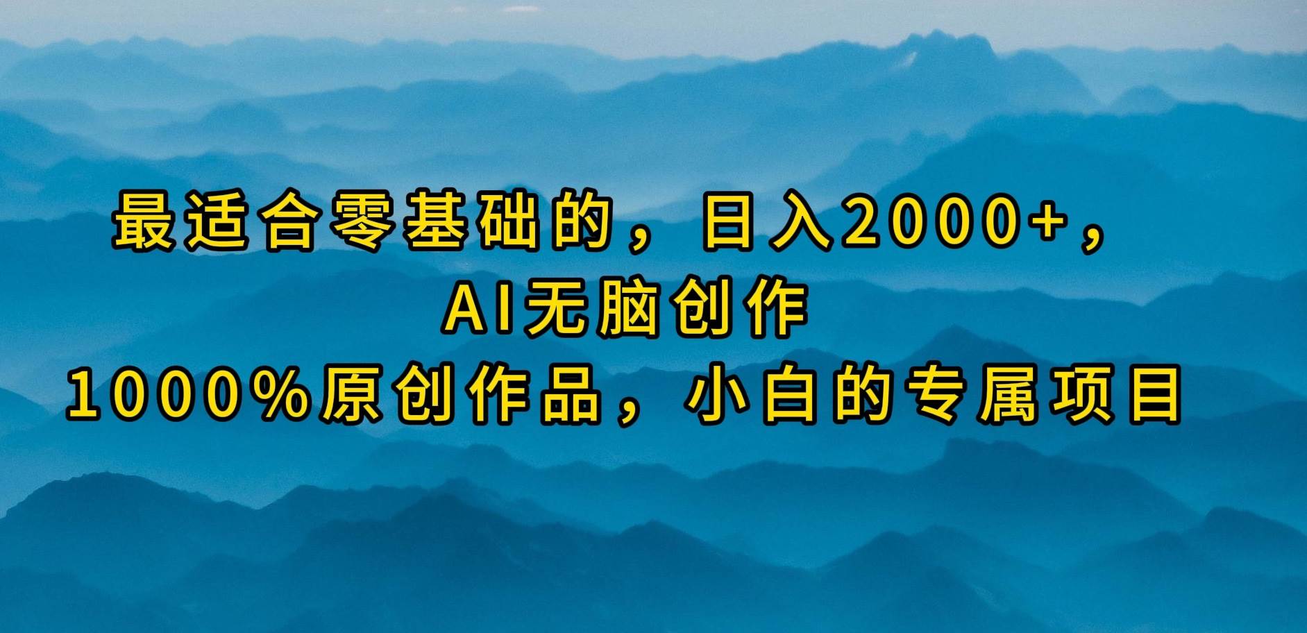最适合零基础的，日入2000+，AI无脑创作，100%原创作品，小白的专属项目-靠谱项目库