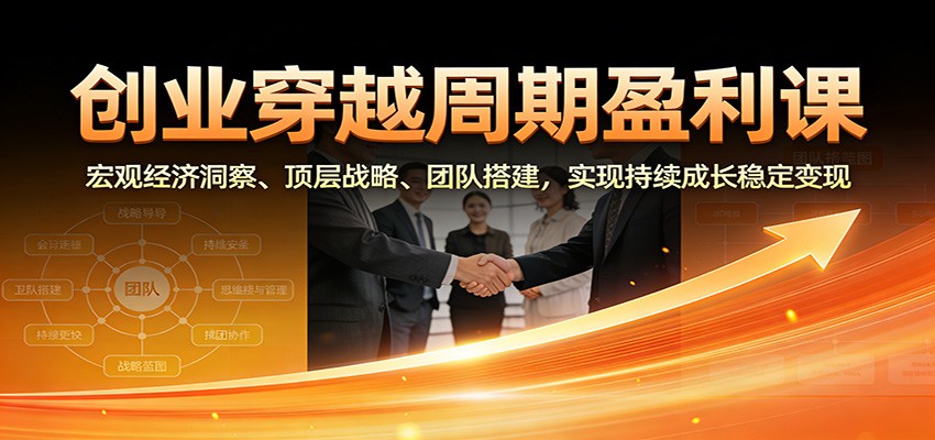 创业穿越周期盈利课：宏观经济洞察、顶层战略、团队搭建，实现持续成长稳定变现-靠谱项目库