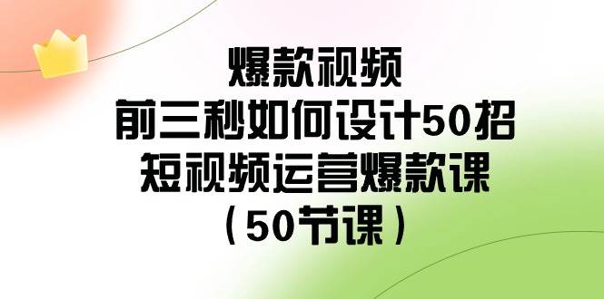 爆款视频前三秒如何设计50招：短视频运营爆款课（50节课）-靠谱项目库