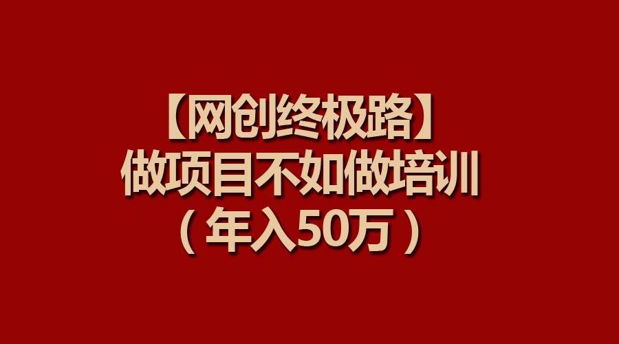 （9550期）【网创终极路】做项目不如做项目培训，年入50万-靠谱项目库
