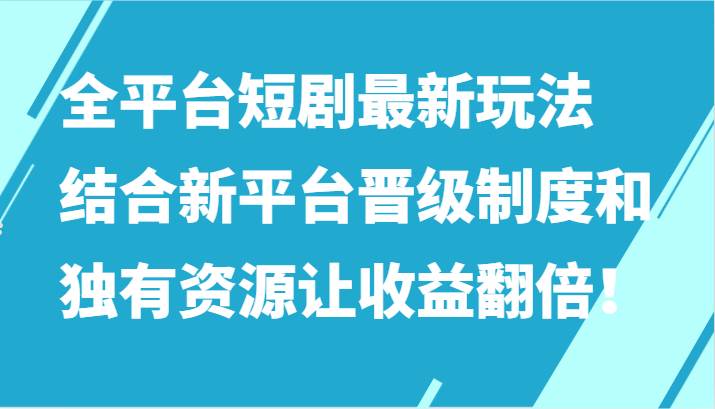 全平台短剧最新玩法，结合新平台晋级制度和独有资源让收益翻倍！-靠谱项目库