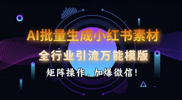 AI批量生成小红书素材，全行业引流万能模版，矩阵操作，加爆微信-靠谱项目库