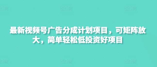最新视频号广告分成计划项目，可矩阵放大，简单轻松低投资好项目-靠谱项目库
