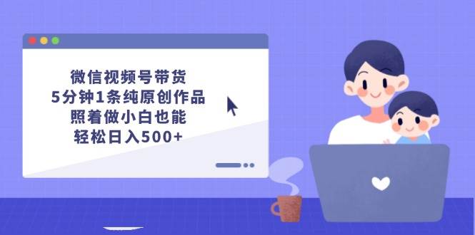 （12218期）微信视频号带货，5分钟1条纯原创作品，照着做小白也能轻松日入500+-靠谱项目库