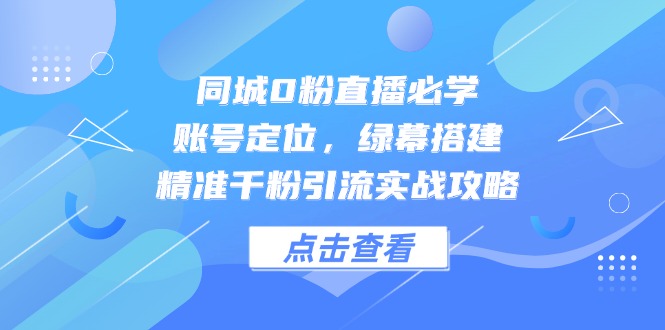 （14827期）同城0粉直播必学，账号定位，绿幕搭建，精准千粉引流实战攻略-靠谱项目库