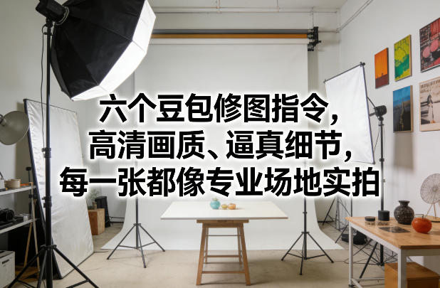 六个豆包修图指令，高清画质、逼真细节，每一张都像专业场地实拍-靠谱项目库