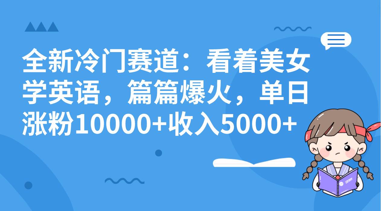 全新冷门赛道：看着美女学英语，篇篇爆火，单日涨粉10000+收入5000+-靠谱项目库