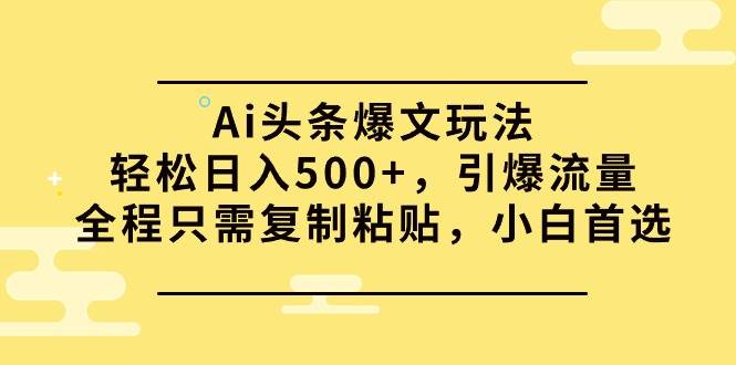 Ai头条爆文玩法，轻松日入500+，引爆流量全程只需复制粘贴，小白首选-靠谱项目库