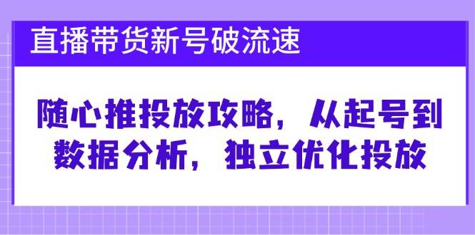 直播带货新号破流速：随心推投放攻略，从起号到数据分析，独立优化投放-靠谱项目库