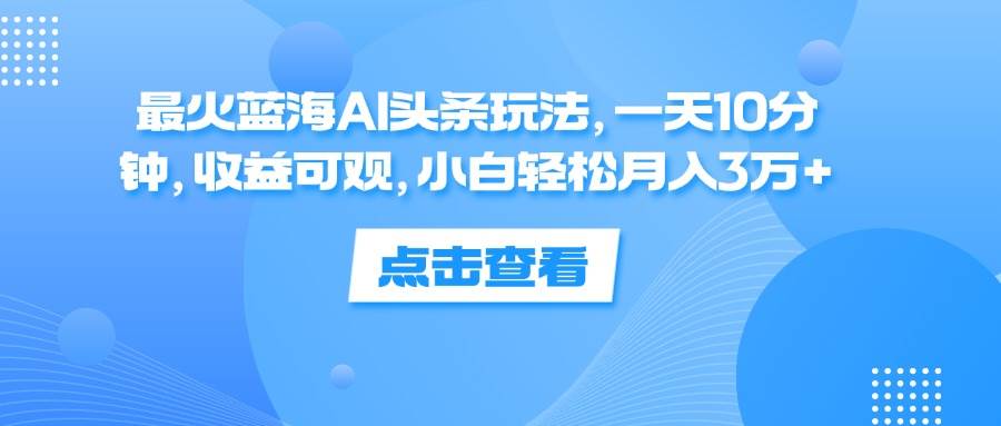（12257期）最火蓝海AI头条玩法，一天10分钟，收益可观，小白轻松月入3万+-靠谱项目库