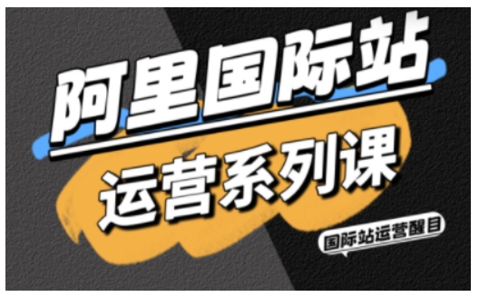 阿里国际站运营系列课，涵盖精准引流、直通车与全站推实战SOP，搭配AI效率工具包与高阶增长玩法-靠谱项目库