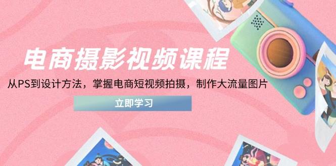 （14429期）电商摄影视频课程，从PS到设计方法，掌握电商短视频拍摄，制作大流量图片-靠谱项目库