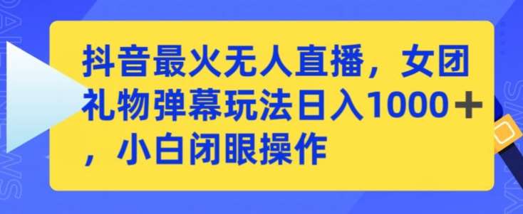 抖音最火无人直播，女团礼物弹幕玩法，日赚一千＋，小白闭眼操作【揭秘】-靠谱项目库