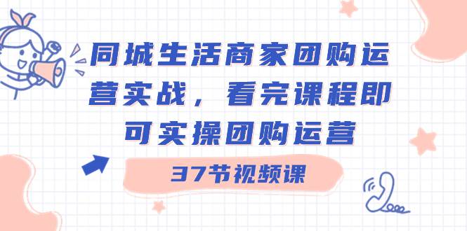 同城生活商家团购运营实战，看完课程即可实操团购运营（37节课）-靠谱项目库