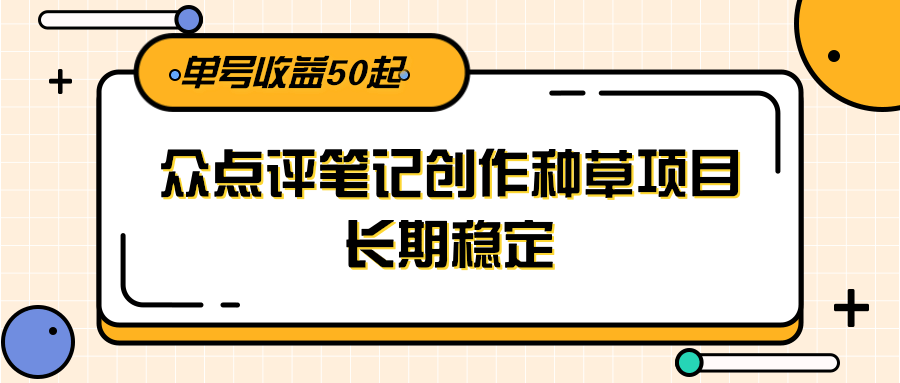 大众点评笔记创作种草项目，长期稳定， 单号收益50起-靠谱项目库