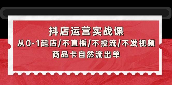 （9705期）抖店运营实战课：从0-1起店/不直播/不投流/不发视频/商品卡自然流出单-靠谱项目库