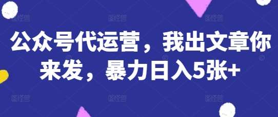 公众号代运营，我出文章你来发，暴力日入5张+【揭秘】-靠谱项目库