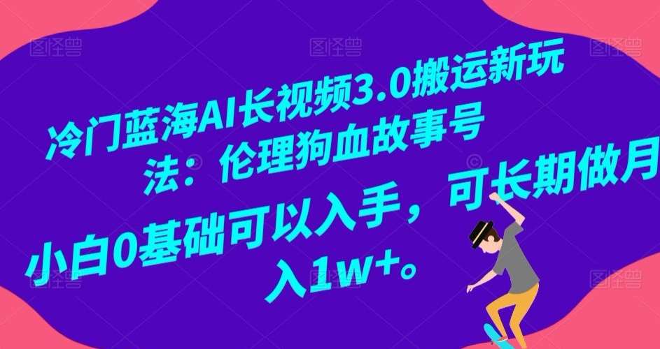 冷门蓝海AI长视频3.0搬运新玩法：伦理狗血故事号，小白0基础可以入手，可长期做月入1w+【揭秘】-靠谱项目库