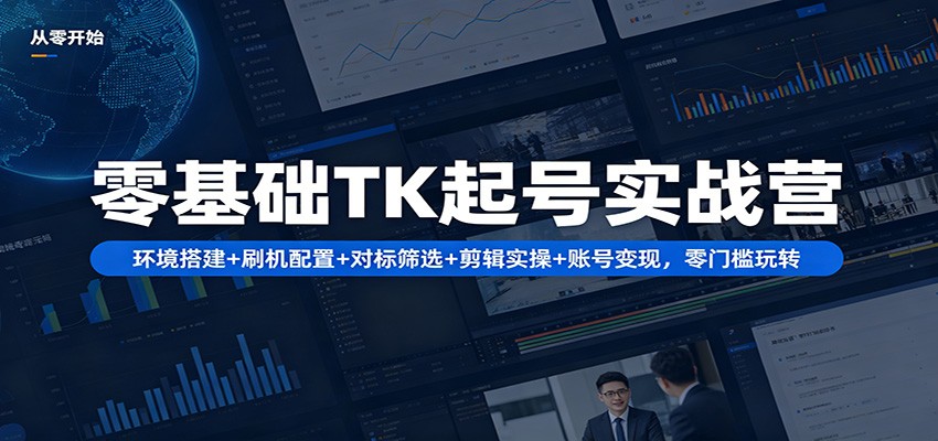 零基础TK起号实战营：环境搭建+ 刷机配置+对标筛选+剪辑实操+账号变现，零门槛玩转-靠谱项目库