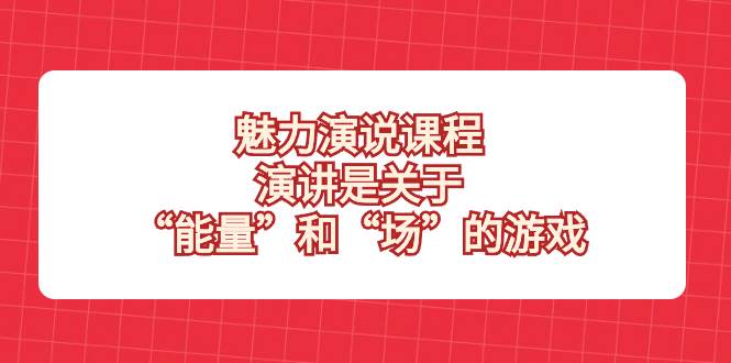 （8272期）魅力 演说课程，演讲是关于“能量”和“场”的游戏-靠谱项目库