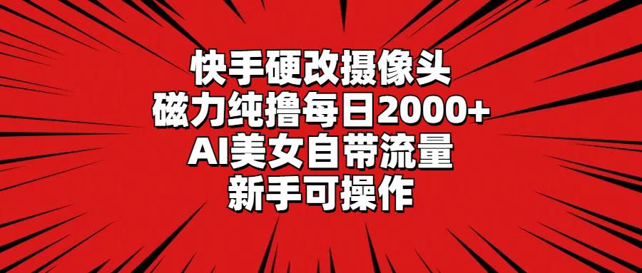 快手硬改摄像头，磁力纯撸每日2000+，AI美女自带流量，新手可操作-靠谱项目库