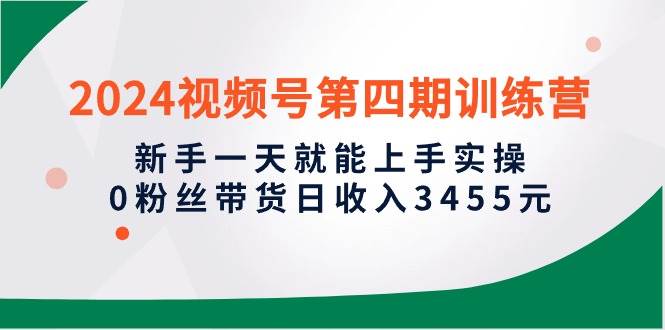 （10157期）2024视频号第四期训练营，新手一天就能上手实操，0粉丝带货日收入3455元-靠谱项目库