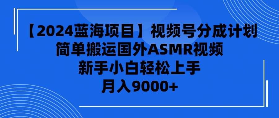 （9743期）【2024蓝海项目】视频号分成计划，无脑搬运国外ASMR视频，新手小白轻松…-靠谱项目库