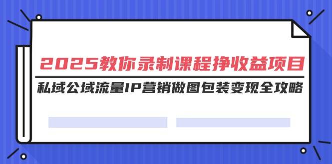 （14486期）2025教你录制课程挣收益项目，私域公域流量IP营销做图包装变现全攻略-靠谱项目库