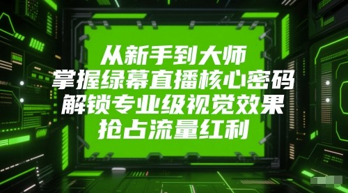 从新手到大师，掌握绿幕直播核心密码！解锁专业级视觉效果，抢占流量红利！-靠谱项目库