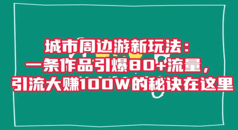城市周边游新玩法：一条作品引爆80+流量，引流大赚100W的秘诀在这里【揭秘】-靠谱项目库