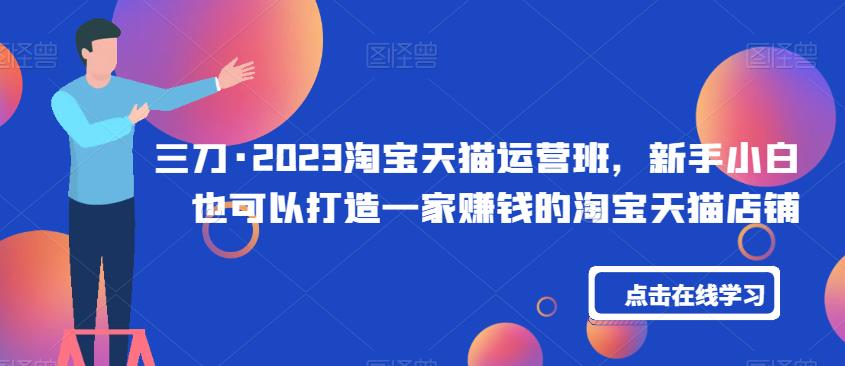 三刀·2023淘宝天猫运营班，新手小白也可以打造一家赚钱的淘宝天猫店铺-靠谱项目库
