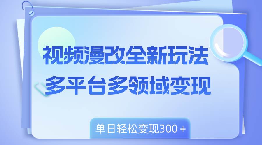 （8273期）视频漫改全新玩法，多平台多领域变现，小白轻松上手，单日变现300＋-靠谱项目库