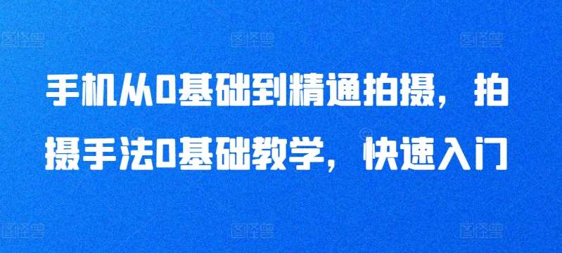 手机从0基础到精通拍摄，拍摄手法0基础教学，快速入门-靠谱项目库