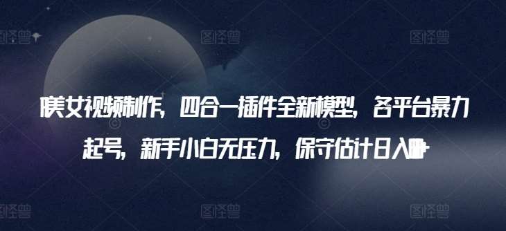AI美女视频制作，四合一插件全新模型，各平台暴力起号，新手小白无压力，保守估计日入600+【揭秘】-靠谱项目库