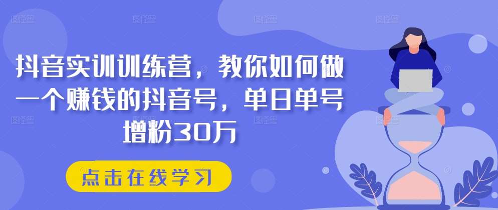 抖音实训训练营，教你如何做一个赚钱的抖音号，单日单号增粉30万-靠谱项目库