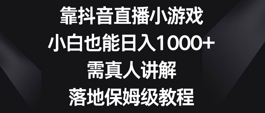 靠抖音直播小游戏，小白也能日入1000+，需真人讲解，落地保姆级教程-靠谱项目库