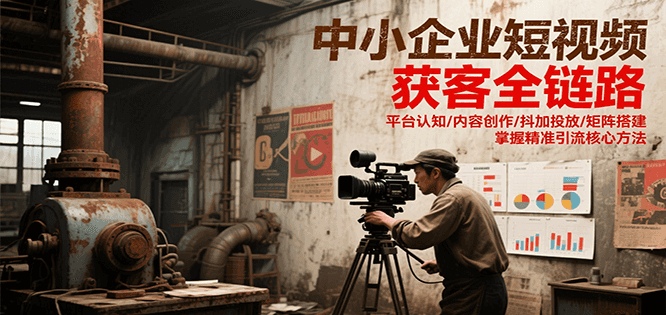 中小企业短视频获客全链路，平台认知/内容创作/抖加投放/矩阵搭建，精准引流核心方法-靠谱项目库